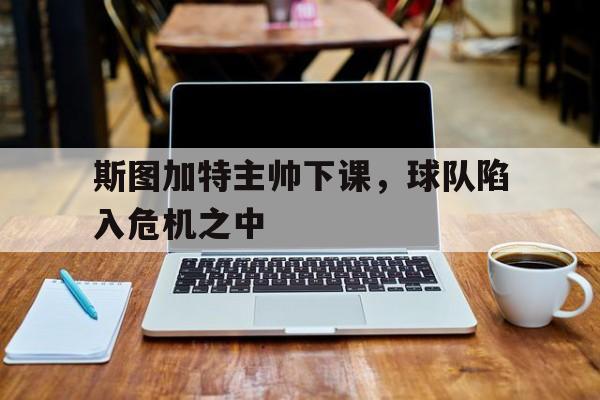 斯图加特主帅下课，球队陷入危机之中的简单介绍
