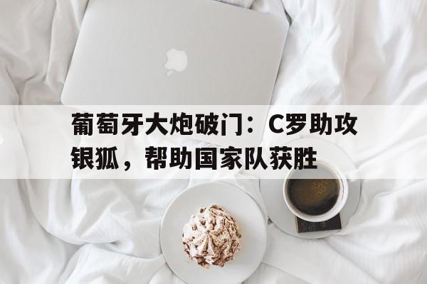 九州彩票-关于葡萄牙大炮破门：C罗助攻银狐，帮助国家队获胜的信息