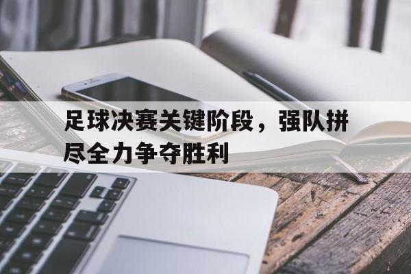 九州彩票-关于足球决赛关键阶段，强队拼尽全力争夺胜利的信息