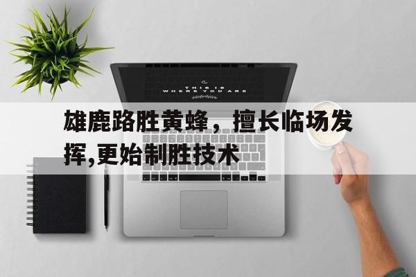 九州真人-关于雄鹿路胜黄蜂，擅长临场发挥,更始制胜技术的信息