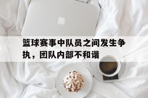 九州-篮球赛事中队员之间发生争执,团队内部不和谐怎么办