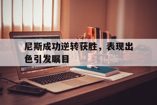 九州真人-尼斯成功逆转获胜，表现出色引发瞩目的简单介绍