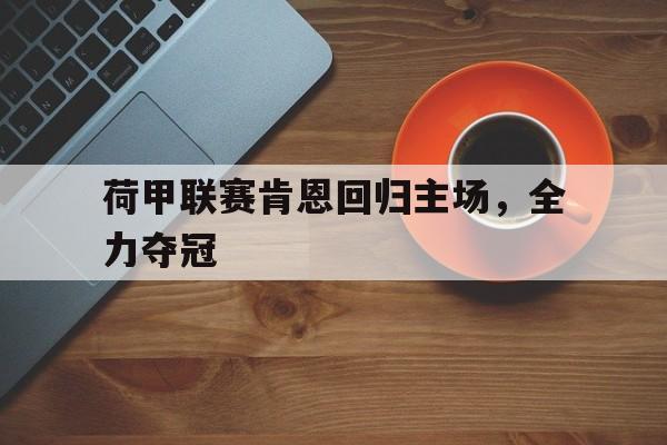 bet9-荷甲联赛肯恩回归主场，全力夺冠(荷甲在线直播免费)