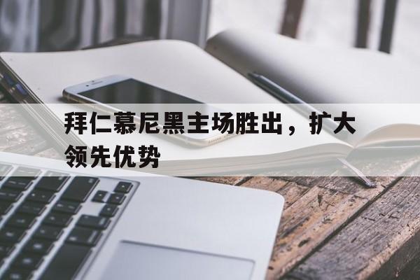 九州真人-拜仁慕尼黑主场胜出，扩大领先优势(拜仁慕尼黑 比赛)