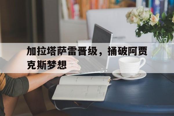九州娱乐官方入口-加拉塔萨雷晋级，捅破阿贾克斯梦想的简单介绍
