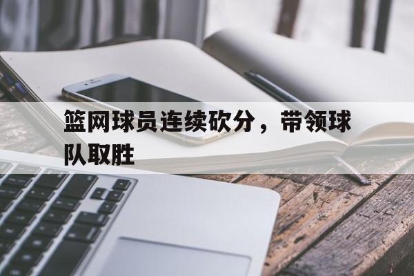 九州娱乐-篮网球员连续砍分，带领球队取胜
