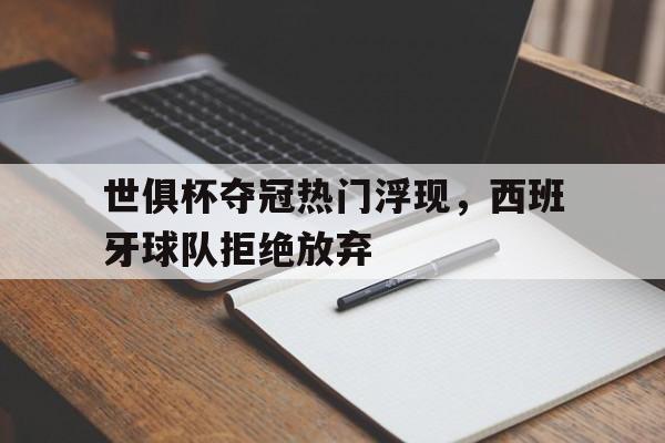 九州彩票-世俱杯夺冠热门浮现，西班牙球队拒绝放弃(世俱杯夺冠热门浮现,西班牙球队拒绝放弃的原因)